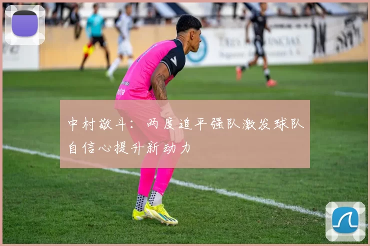 中村敬斗：两度追平强队激发球队自信心提升新动力