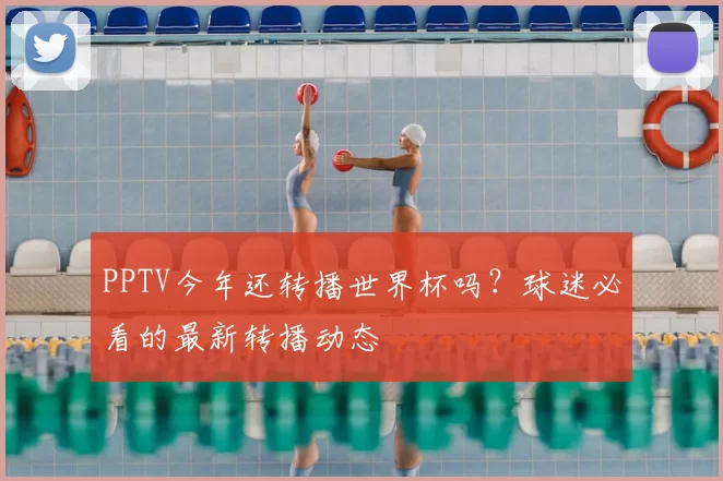 PPTV今年还转播世界杯吗？球迷必看的最新转播动态