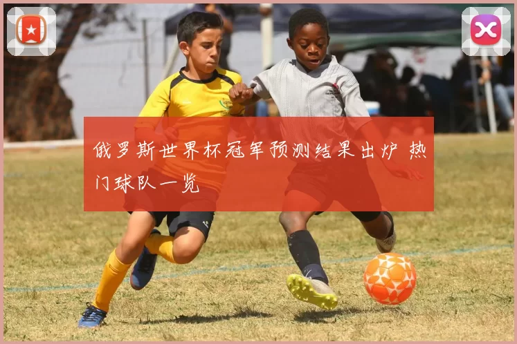 俄罗斯世界杯冠军预测结果出炉 热门球队一览