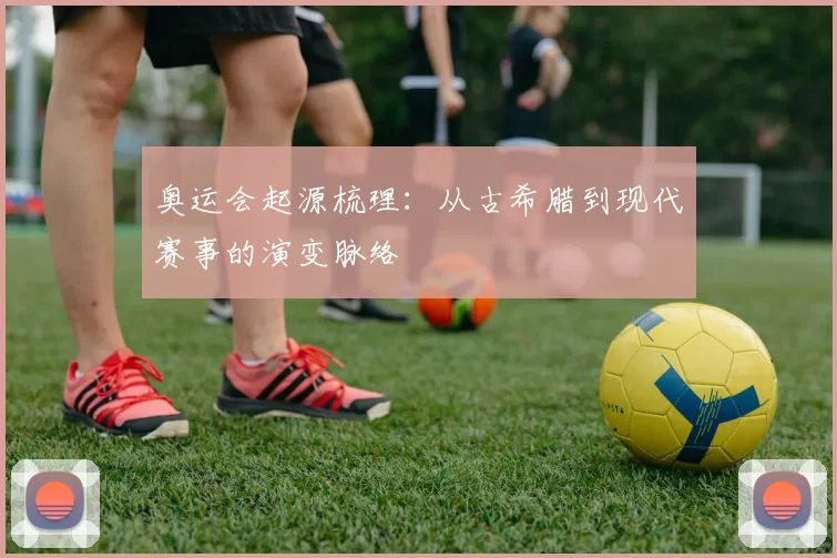 奥运会起源梳理：从古希腊到现代赛事的演变脉络
