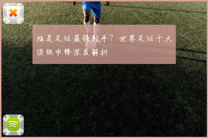 谁是足坛最强射手？世界足坛十大顶级中锋深度解析