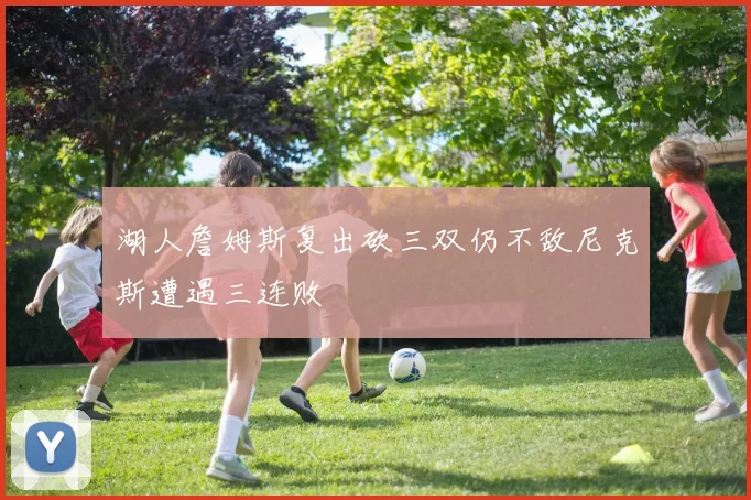 湖人詹姆斯复出砍三双仍不敌尼克斯遭遇三连败