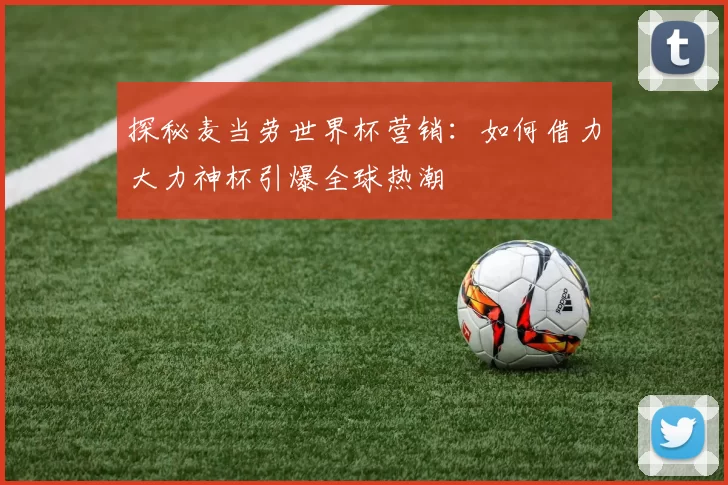 探秘麦当劳世界杯营销:如何借力大力神杯引爆全球热潮