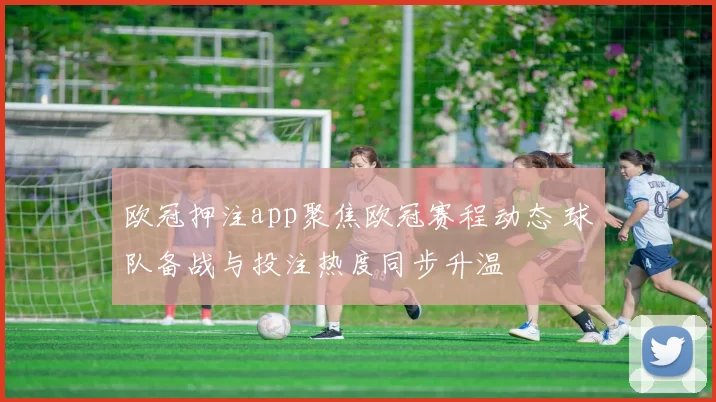 欧冠押注app聚焦欧冠赛程动态 球队备战与投注热度同步升温