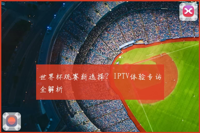 世界杯观赛新选择？IPTV体验专访全解析