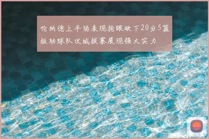 伦纳德上半场表现抢眼砍下20分5篮板助球队攻城拔寨展现强大实力