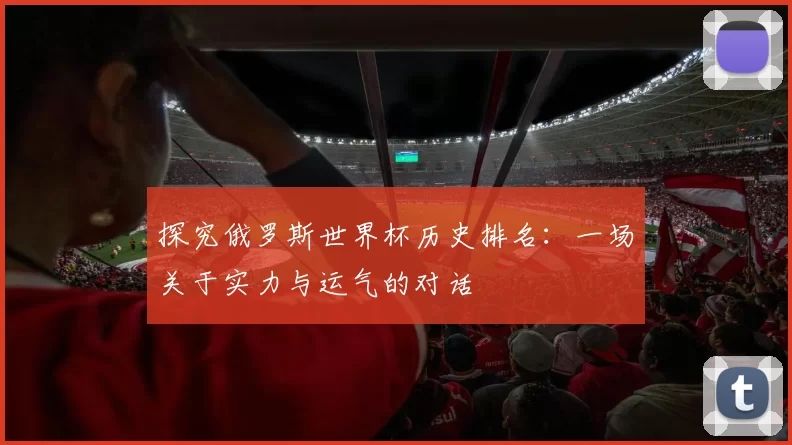 探究俄罗斯世界杯历史排名：一场关于实力与运气的对话