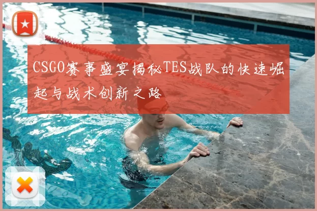 CSGO赛事盛宴揭秘TES战队的快速崛起与战术创新之路