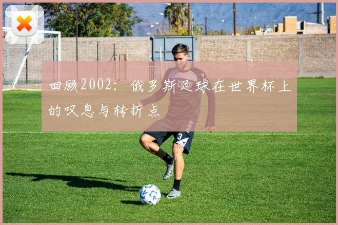 回顾2002:俄罗斯足球在世界杯上的叹息与转折点