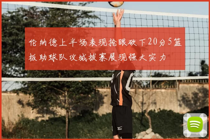 伦纳德上半场表现抢眼砍下20分5篮板助球队攻城拔寨展现强大实力