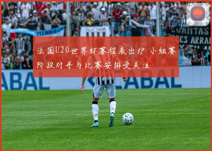 法国U20世界杯赛程表出炉 小组赛阶段对手与比赛安排受关注
