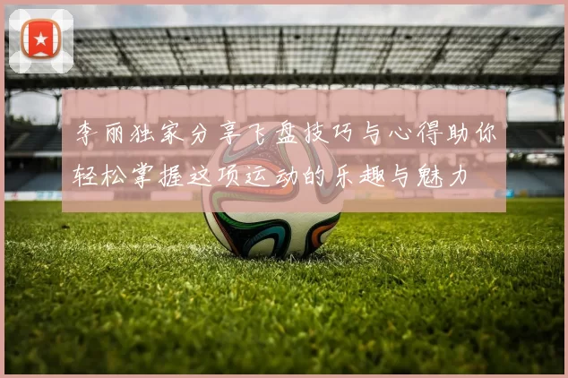 李丽独家分享飞盘技巧与心得助你轻松掌握这项运动的乐趣与魅力