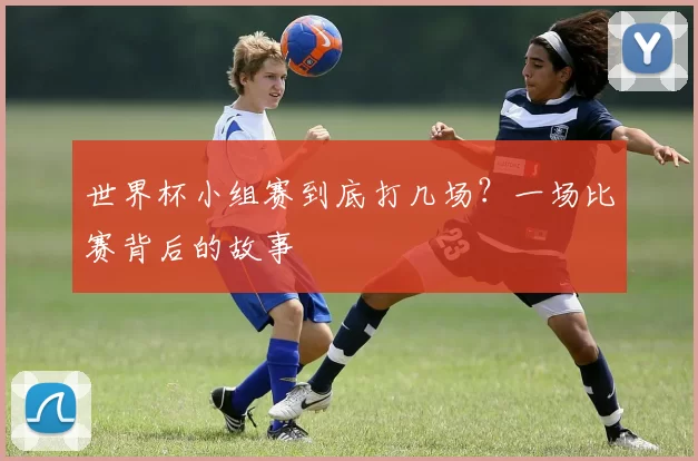 世界杯小组赛到底打几场？一场比赛背后的故事