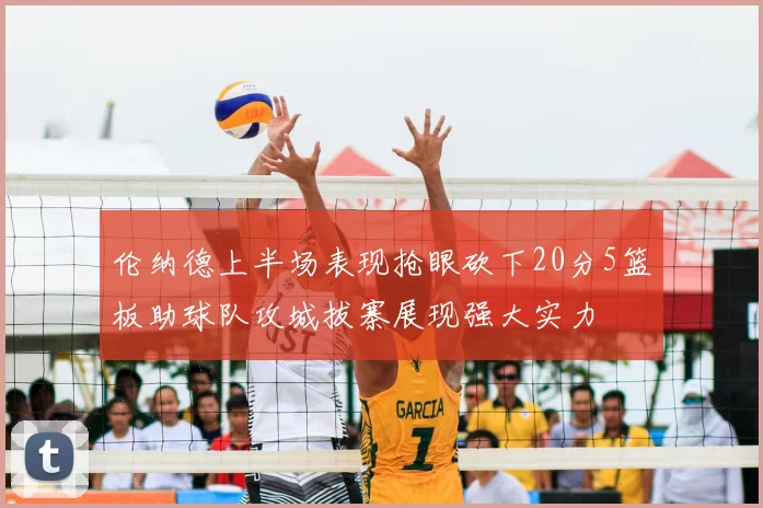 伦纳德上半场表现抢眼砍下20分5篮板助球队攻城拔寨展现强大实力