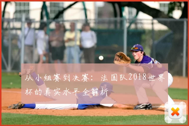 从小组赛到决赛：法国队2018世界杯的真实水平全解析