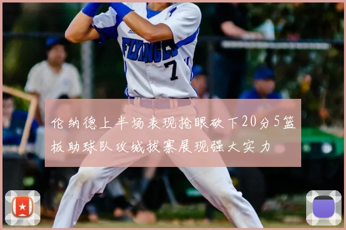 伦纳德上半场表现抢眼砍下20分5篮板助球队攻城拔寨展现强大实力