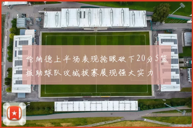 伦纳德上半场表现抢眼砍下20分5篮板助球队攻城拔寨展现强大实力