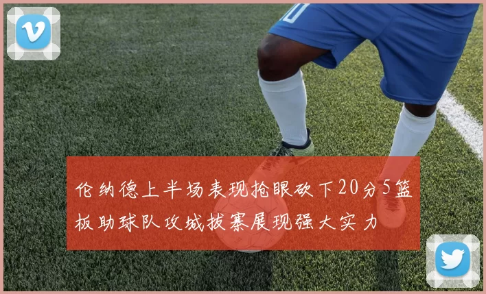 伦纳德上半场表现抢眼砍下20分5篮板助球队攻城拔寨展现强大实力