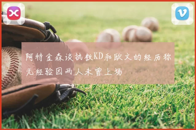 阿特金森谈执教KD和欧文的经历称无经验因两人未曾上场