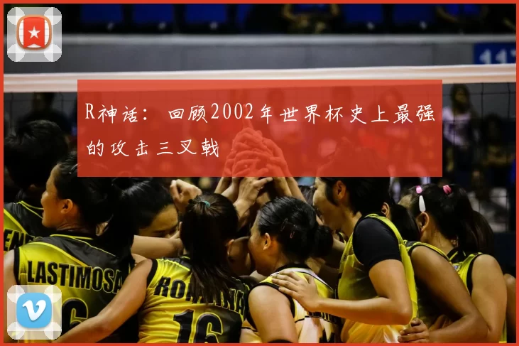 R神话：回顾2002年世界杯史上最强的攻击三叉戟