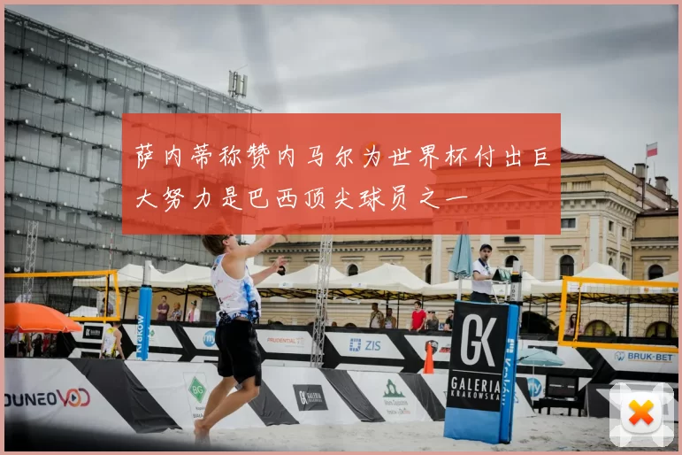 萨内蒂称赞内马尔为世界杯付出巨大努力是巴西顶尖球员之一
