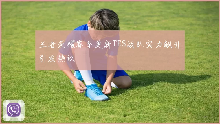 王者荣耀赛季更新TES战队实力飙升引发热议