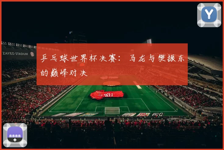 乒乓球世界杯决赛：马龙与樊振东的巅峰对决