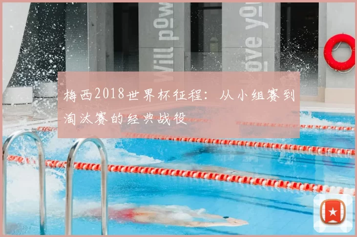 梅西2018世界杯征程：从小组赛到淘汰赛的经典战役
