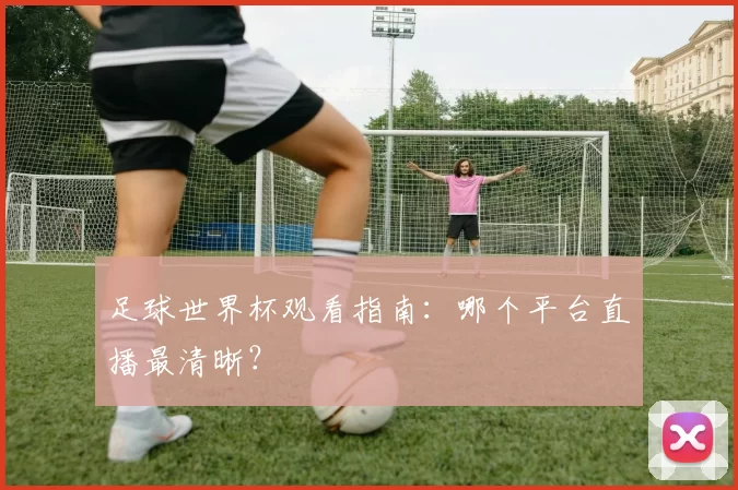 足球世界杯观看指南：哪个平台直播最清晰？
