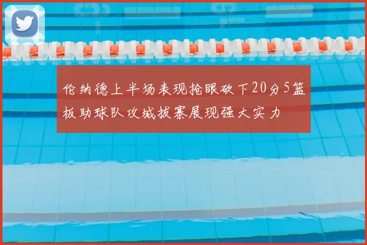 伦纳德上半场表现抢眼砍下20分5篮板助球队攻城拔寨展现强大实力