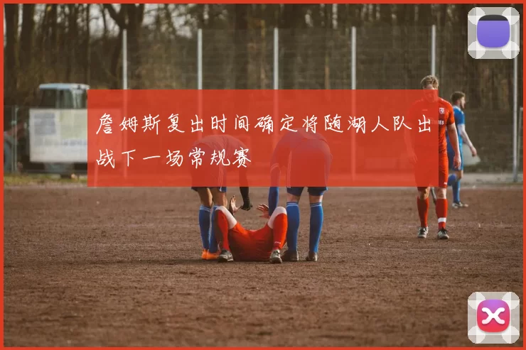 詹姆斯复出时间确定将随湖人队出战下一场常规赛
