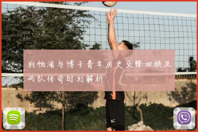 利物浦与博卡青年历史交锋回顾及两队传奇时刻解析