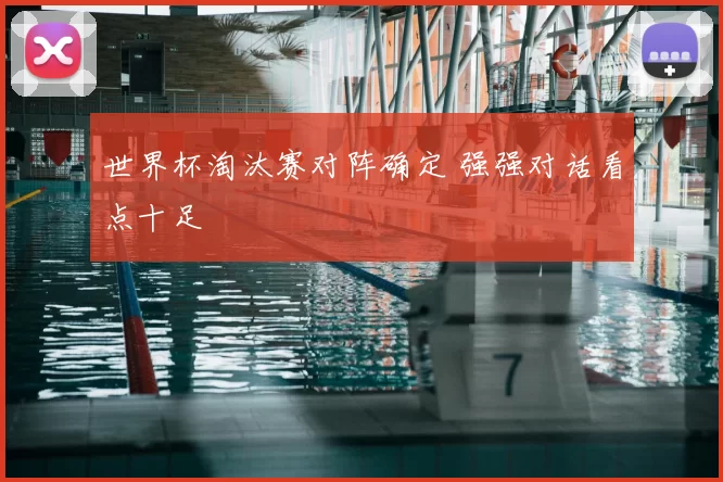 世界杯淘汰赛对阵确定 强强对话看点十足