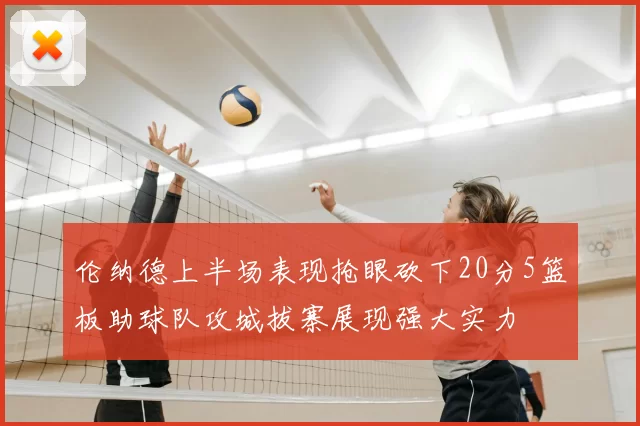 伦纳德上半场表现抢眼砍下20分5篮板助球队攻城拔寨展现强大实力