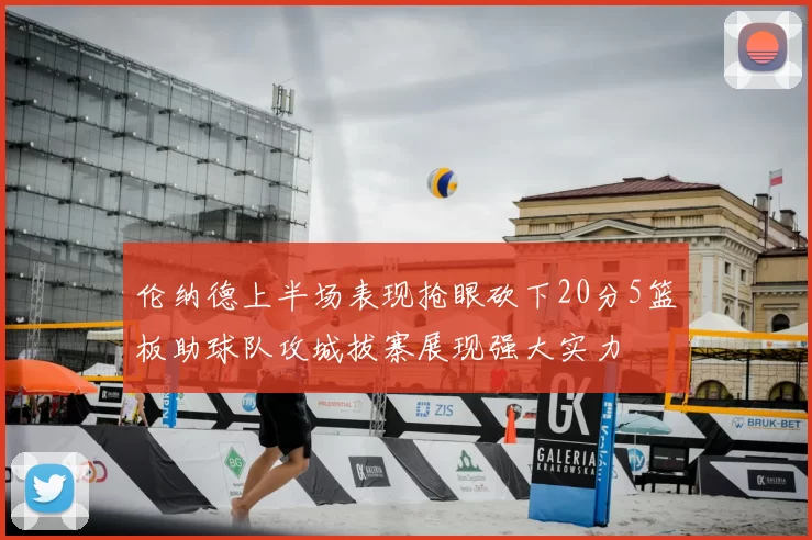 伦纳德上半场表现抢眼砍下20分5篮板助球队攻城拔寨展现强大实力