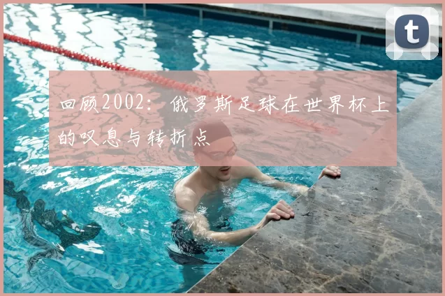 回顾2002：俄罗斯足球在世界杯上的叹息与转折点