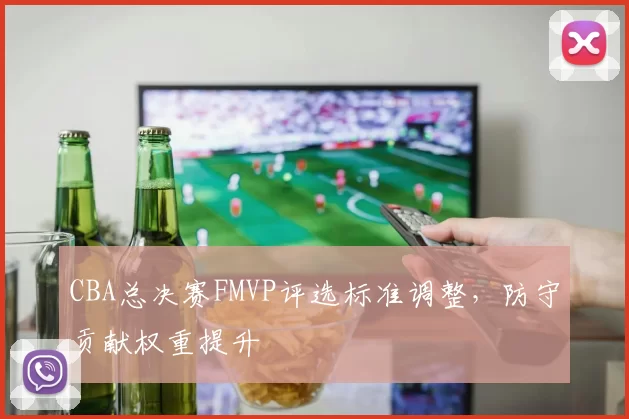 CBA总决赛FMVP评选标准调整,防守贡献权重提升