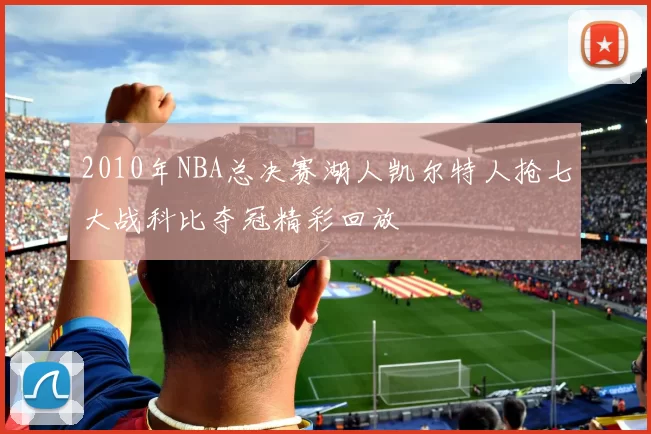 2010年NBA总决赛湖人凯尔特人抢七大战科比夺冠精彩回放