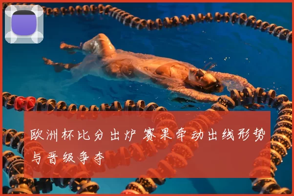 欧洲杯比分出炉 赛果牵动出线形势与晋级争夺