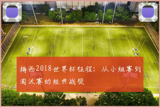 梅西2018世界杯征程：从小组赛到淘汰赛的经典战役
