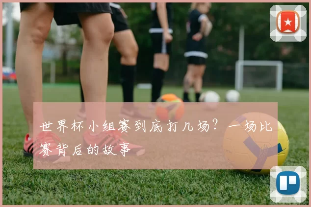 世界杯小组赛到底打几场?一场比赛背后的故事