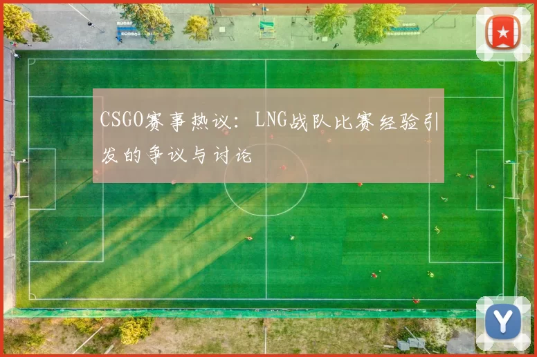 CSGO赛事热议：LNG战队比赛经验引发的争议与讨论