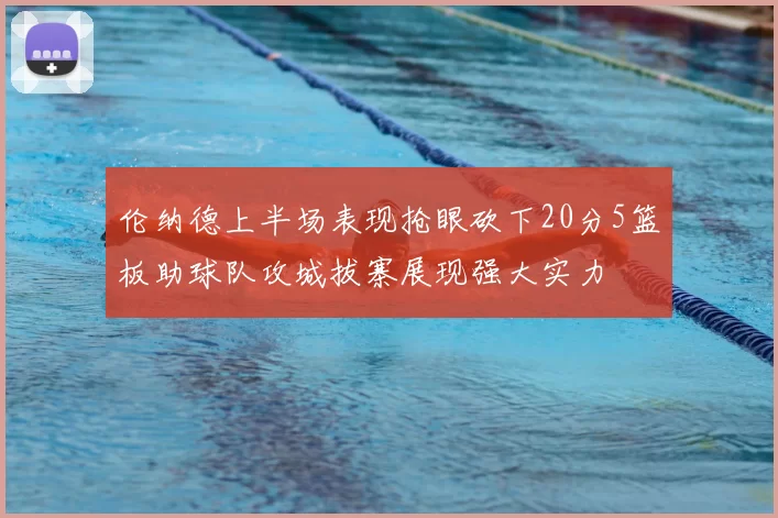 伦纳德上半场表现抢眼砍下20分5篮板助球队攻城拔寨展现强大实力