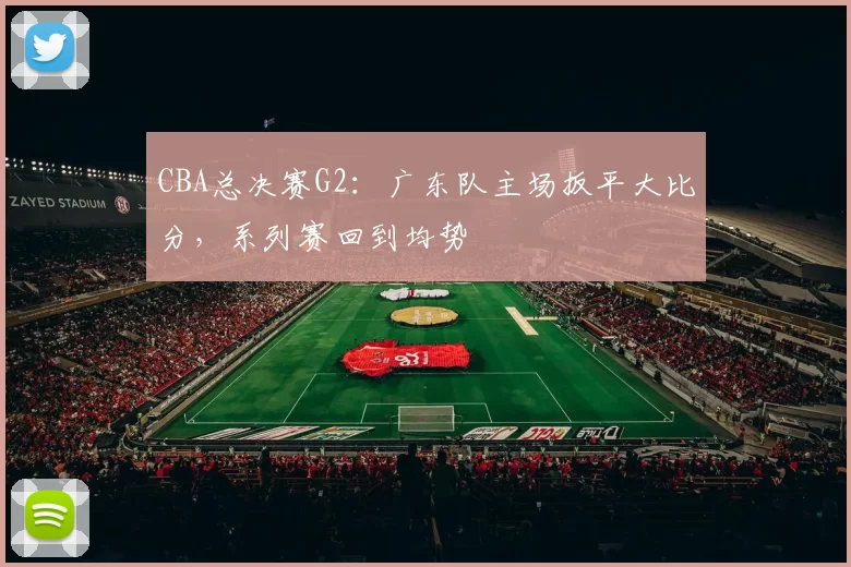 CBA总决赛G2：广东队主场扳平大比分，系列赛回到均势