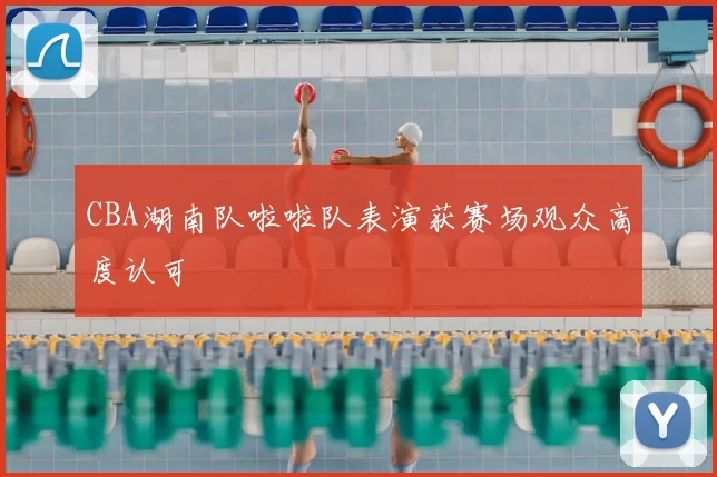 CBA湖南队啦啦队表演获赛场观众高度认可