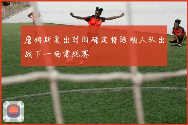 詹姆斯复出时间确定将随湖人队出战下一场常规赛