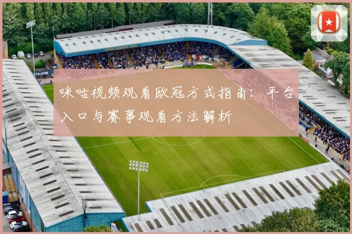 咪咕视频观看欧冠方式指南：平台入口与赛事观看方法解析