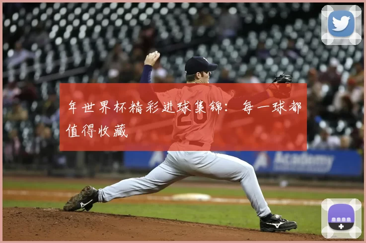 年世界杯精彩进球集锦：每一球都值得收藏